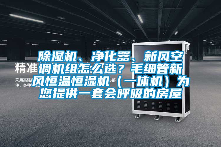 除濕機(jī)、凈化器、新風(fēng)空調(diào)機(jī)組怎么選？毛細(xì)管新風(fēng)恒溫恒濕機(jī)（一體機(jī)）為您提供一套會(huì)呼吸的房屋