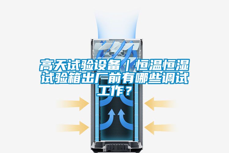 高天試驗設備｜恒溫恒濕試驗箱出廠前有哪些調試工作？