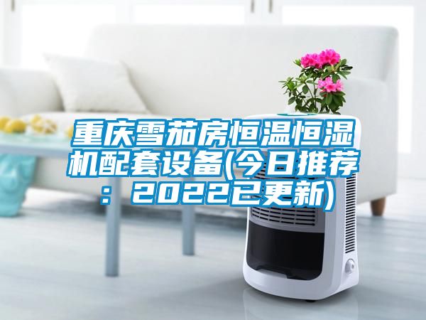 重慶雪茄房恒溫恒濕機(jī)配套設(shè)備(今日推薦：2022已更新)