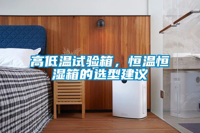 高低溫試驗箱，恒溫恒濕箱的選型建議