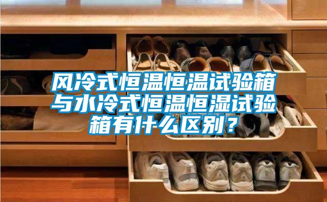 風冷式恒溫恒溫試驗箱與水冷式恒溫恒濕試驗箱有什么區(qū)別？