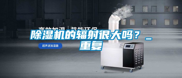 除濕機(jī)的輻射很大嗎？_重復(fù)