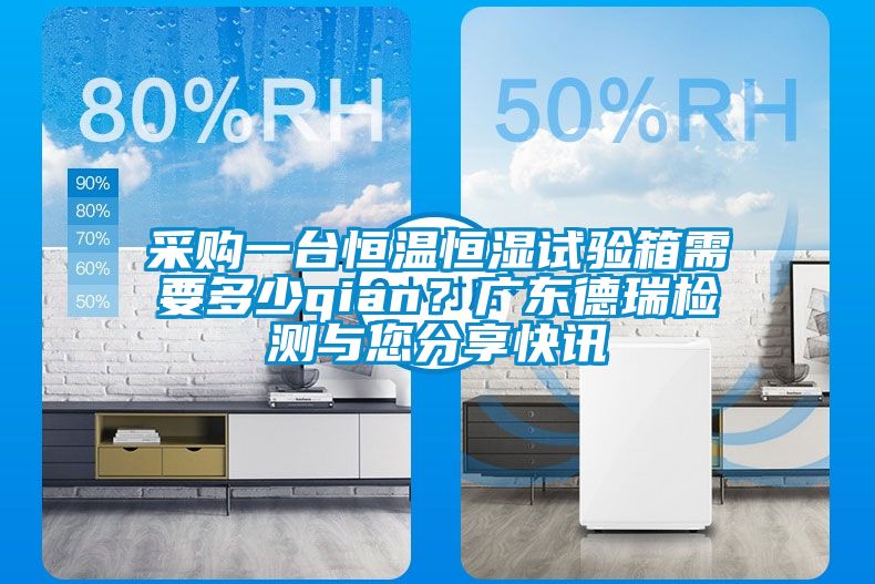 采購一臺恒溫恒濕試驗箱需要多少qian？廣東德瑞檢測與您分享快訊