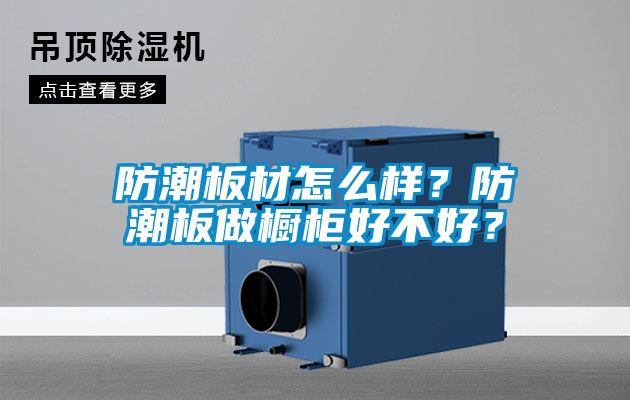 防潮板材怎么樣？防潮板做櫥柜好不好？