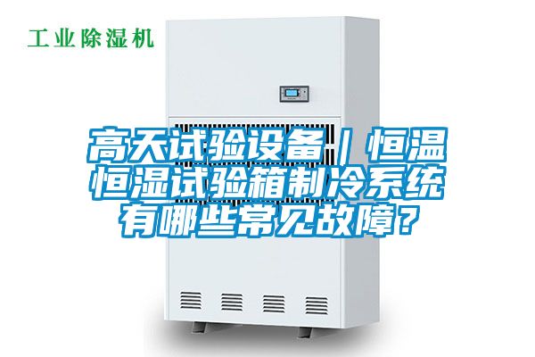 高天試驗(yàn)設(shè)備｜恒溫恒濕試驗(yàn)箱制冷系統(tǒng)有哪些常見故障？