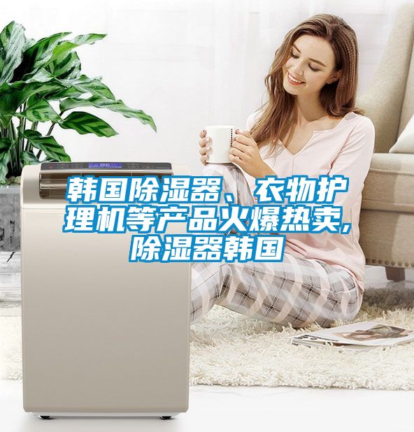 韓國除濕器、衣物護(hù)理機(jī)等產(chǎn)品火爆熱賣,除濕器韓國