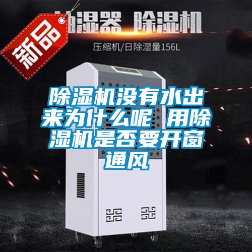 除濕機沒有水出來為什么呢 用除濕機是否要開窗通風(fēng)
