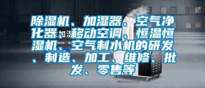 除濕機、加濕器、空氣凈化器、移動空調(diào)、恒溫恒濕機、空氣制水機的研發(fā)、制造、加工、維修、批發(fā)、零售等