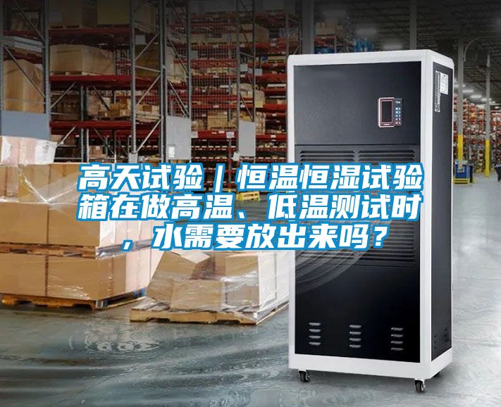 高天試驗｜恒溫恒濕試驗箱在做高溫、低溫測試時，水需要放出來嗎？
